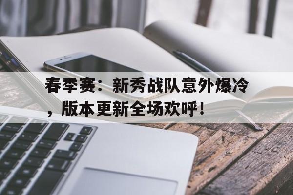 春季赛:新秀战队意外爆冷,版本更新全场欢呼!