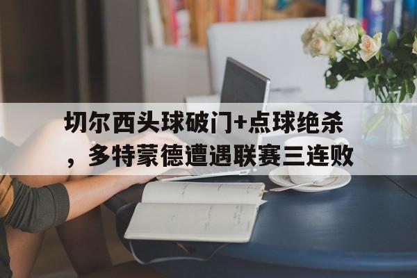 切尔西头球破门+点球绝杀,多特蒙德遭遇联赛三连败切尔西和多特