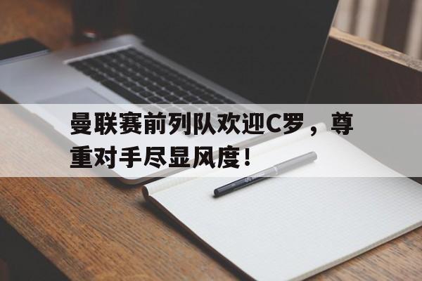 曼联赛前列队欢迎C罗,尊重对手尽显风度!曼联队友欢迎c罗