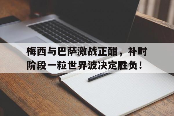 梅西与巴萨激战正酣,补时阶段一粒世界波决定胜负!今日2014世界杯进球为什么给梅西